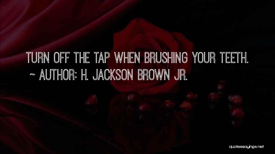 H. Jackson Brown Jr. Quotes: Turn Off The Tap When Brushing Your Teeth.