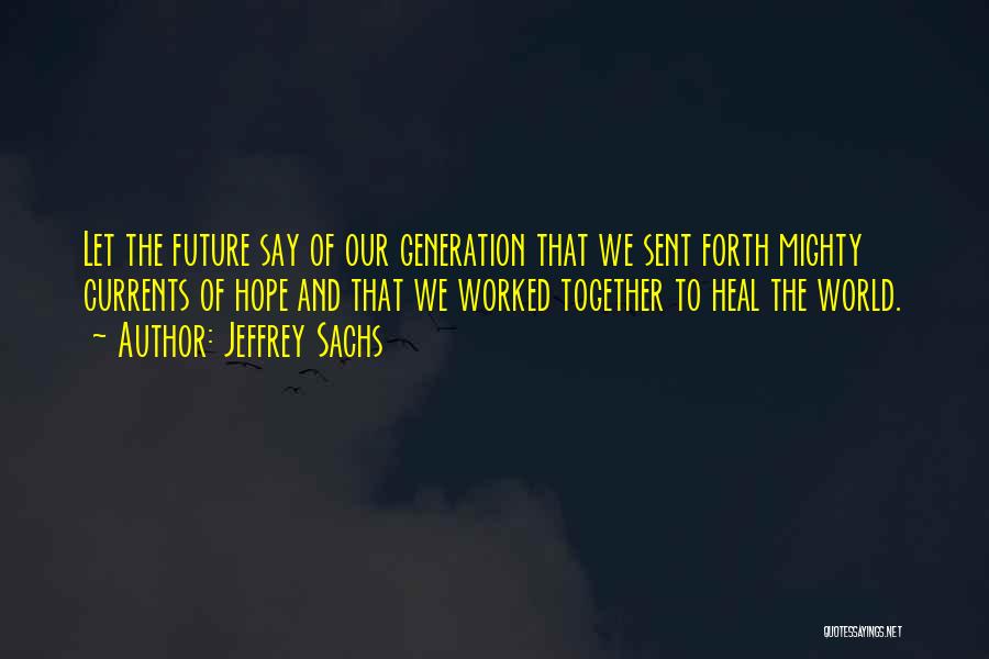 Jeffrey Sachs Quotes: Let The Future Say Of Our Generation That We Sent Forth Mighty Currents Of Hope And That We Worked Together