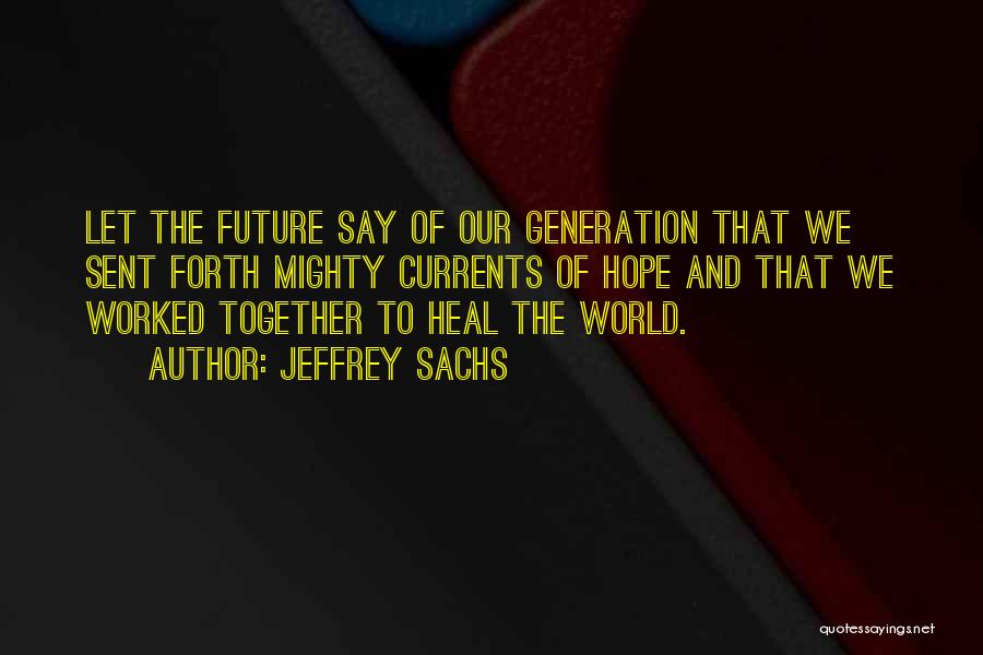 Jeffrey Sachs Quotes: Let The Future Say Of Our Generation That We Sent Forth Mighty Currents Of Hope And That We Worked Together