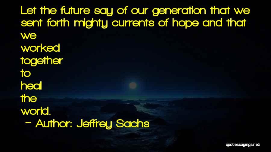 Jeffrey Sachs Quotes: Let The Future Say Of Our Generation That We Sent Forth Mighty Currents Of Hope And That We Worked Together