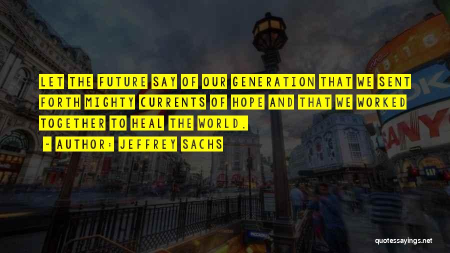 Jeffrey Sachs Quotes: Let The Future Say Of Our Generation That We Sent Forth Mighty Currents Of Hope And That We Worked Together