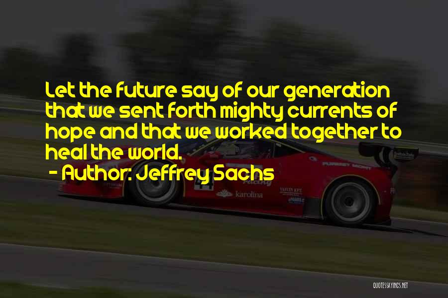 Jeffrey Sachs Quotes: Let The Future Say Of Our Generation That We Sent Forth Mighty Currents Of Hope And That We Worked Together