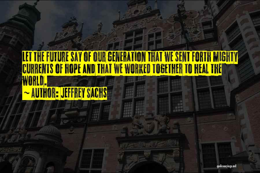 Jeffrey Sachs Quotes: Let The Future Say Of Our Generation That We Sent Forth Mighty Currents Of Hope And That We Worked Together