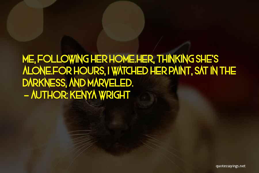 Kenya Wright Quotes: Me, Following Her Home.her, Thinking She's Alone.for Hours, I Watched Her Paint, Sat In The Darkness, And Marveled.