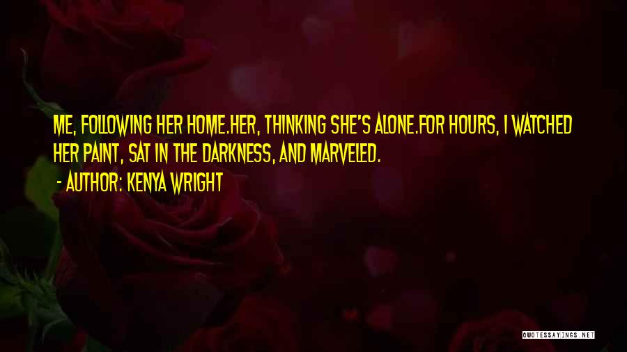 Kenya Wright Quotes: Me, Following Her Home.her, Thinking She's Alone.for Hours, I Watched Her Paint, Sat In The Darkness, And Marveled.