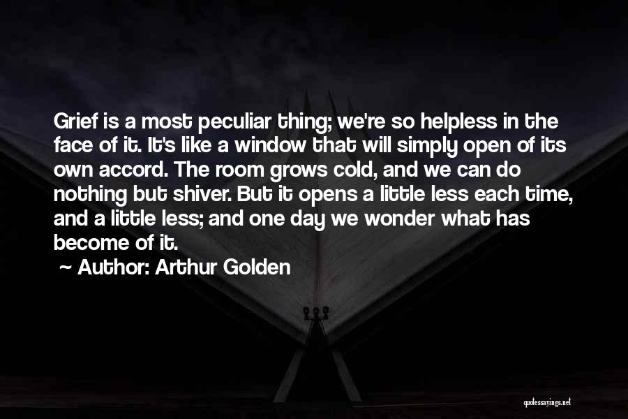 Arthur Golden Quotes: Grief Is A Most Peculiar Thing; We're So Helpless In The Face Of It. It's Like A Window That Will