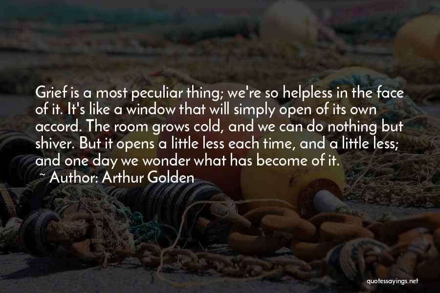 Arthur Golden Quotes: Grief Is A Most Peculiar Thing; We're So Helpless In The Face Of It. It's Like A Window That Will