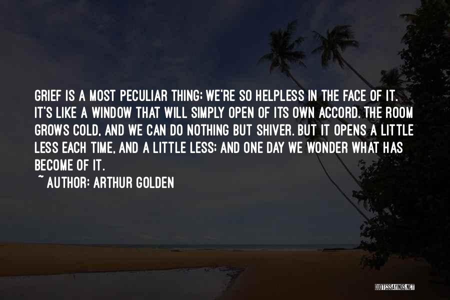 Arthur Golden Quotes: Grief Is A Most Peculiar Thing; We're So Helpless In The Face Of It. It's Like A Window That Will