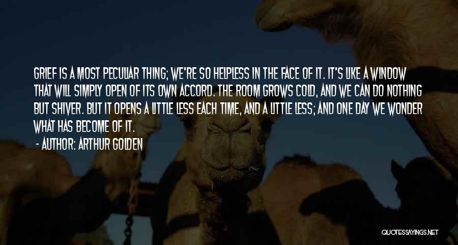 Arthur Golden Quotes: Grief Is A Most Peculiar Thing; We're So Helpless In The Face Of It. It's Like A Window That Will