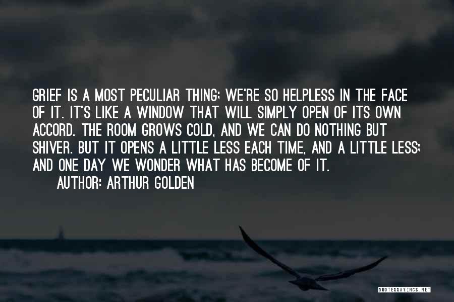Arthur Golden Quotes: Grief Is A Most Peculiar Thing; We're So Helpless In The Face Of It. It's Like A Window That Will
