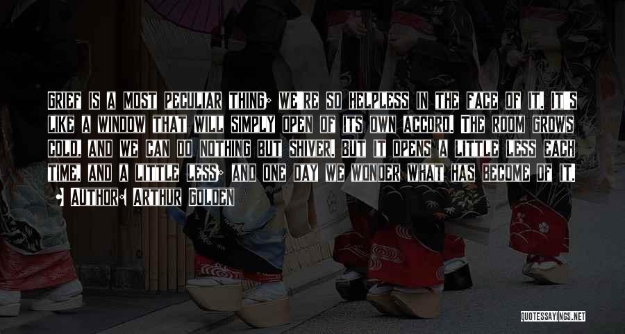 Arthur Golden Quotes: Grief Is A Most Peculiar Thing; We're So Helpless In The Face Of It. It's Like A Window That Will