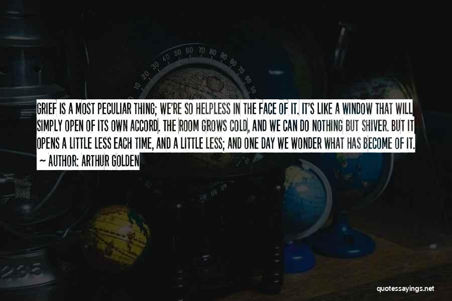 Arthur Golden Quotes: Grief Is A Most Peculiar Thing; We're So Helpless In The Face Of It. It's Like A Window That Will