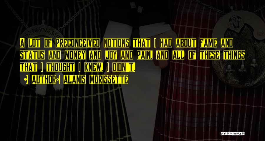Alanis Morissette Quotes: A Lot Of Preconceived Notions That I Had About Fame And Status And Money And Joy And Pain, And All