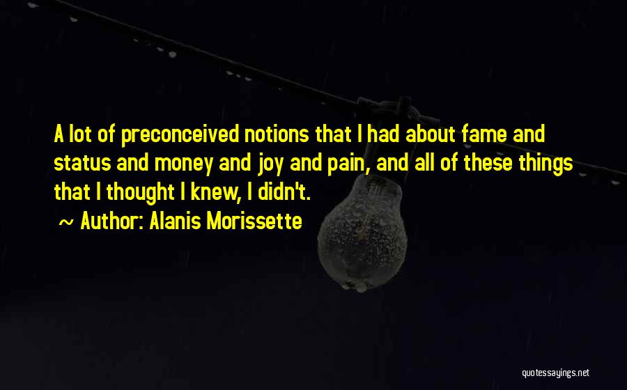 Alanis Morissette Quotes: A Lot Of Preconceived Notions That I Had About Fame And Status And Money And Joy And Pain, And All