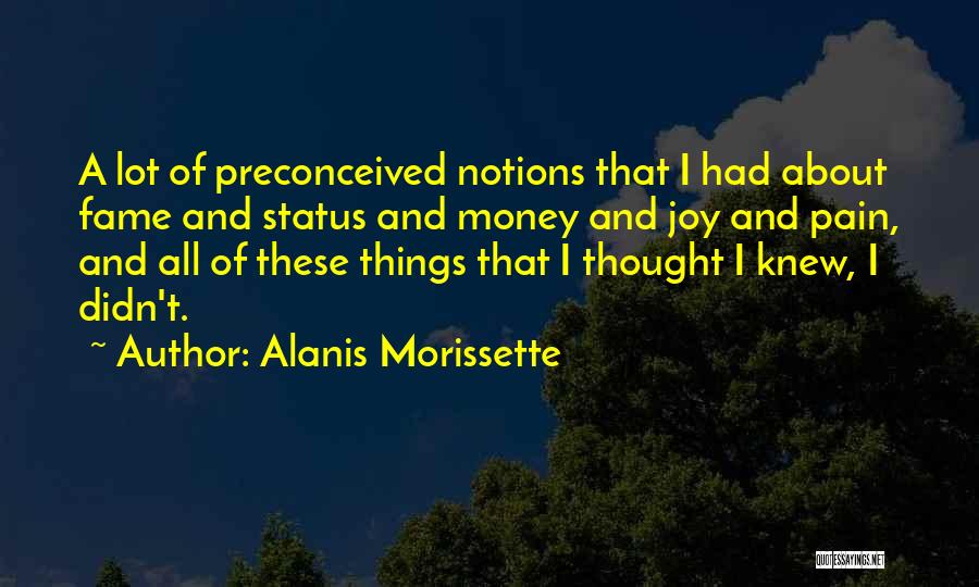 Alanis Morissette Quotes: A Lot Of Preconceived Notions That I Had About Fame And Status And Money And Joy And Pain, And All