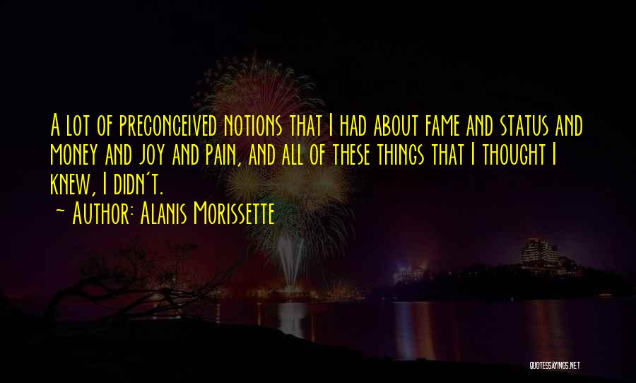 Alanis Morissette Quotes: A Lot Of Preconceived Notions That I Had About Fame And Status And Money And Joy And Pain, And All