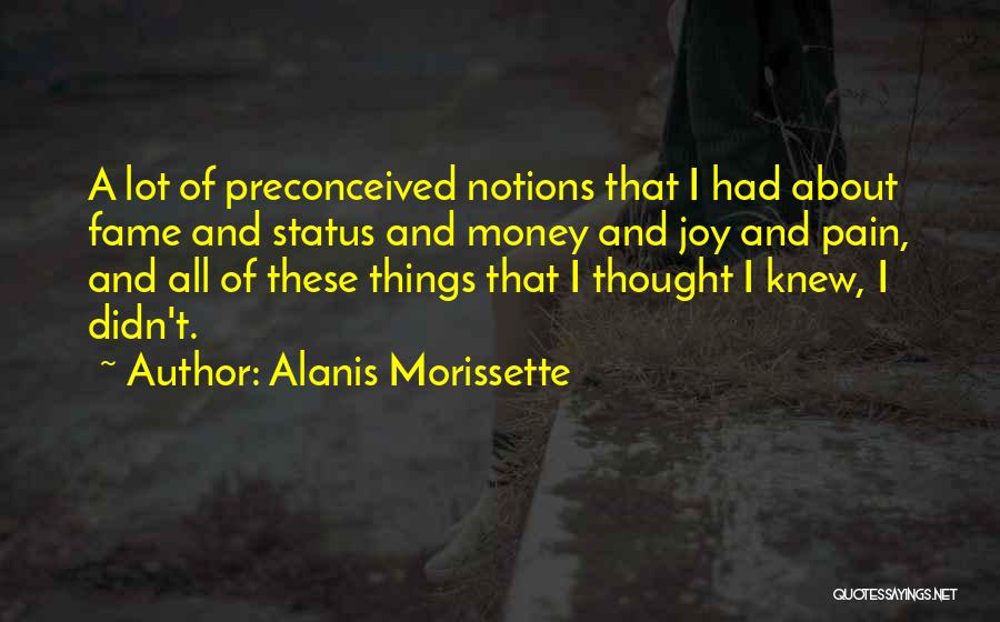 Alanis Morissette Quotes: A Lot Of Preconceived Notions That I Had About Fame And Status And Money And Joy And Pain, And All