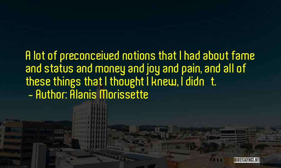 Alanis Morissette Quotes: A Lot Of Preconceived Notions That I Had About Fame And Status And Money And Joy And Pain, And All