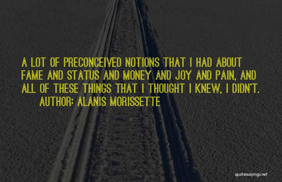 Alanis Morissette Quotes: A Lot Of Preconceived Notions That I Had About Fame And Status And Money And Joy And Pain, And All