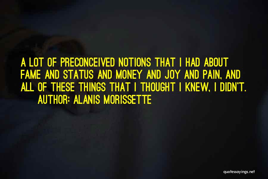 Alanis Morissette Quotes: A Lot Of Preconceived Notions That I Had About Fame And Status And Money And Joy And Pain, And All
