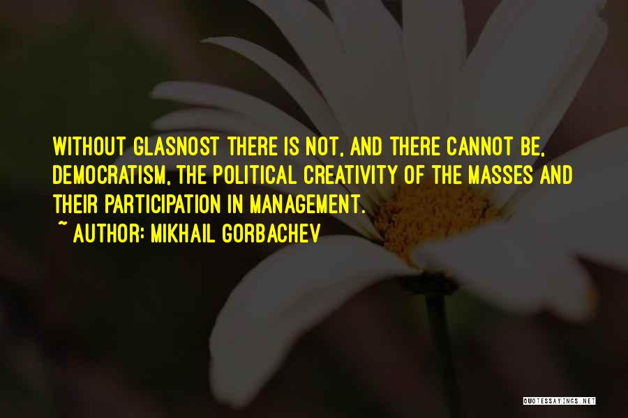 Mikhail Gorbachev Quotes: Without Glasnost There Is Not, And There Cannot Be, Democratism, The Political Creativity Of The Masses And Their Participation In