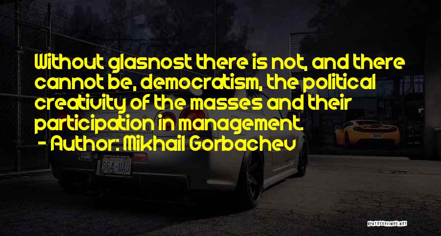 Mikhail Gorbachev Quotes: Without Glasnost There Is Not, And There Cannot Be, Democratism, The Political Creativity Of The Masses And Their Participation In