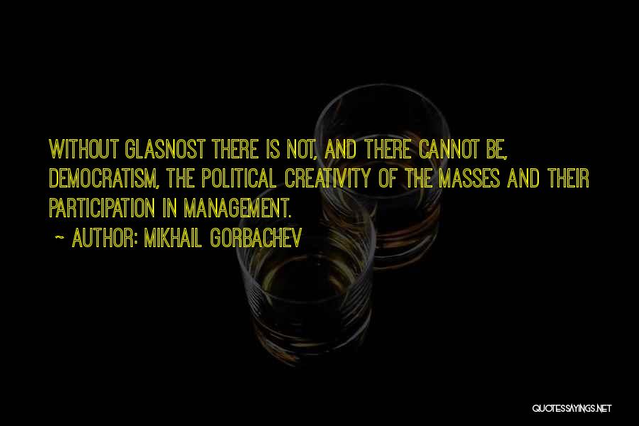 Mikhail Gorbachev Quotes: Without Glasnost There Is Not, And There Cannot Be, Democratism, The Political Creativity Of The Masses And Their Participation In