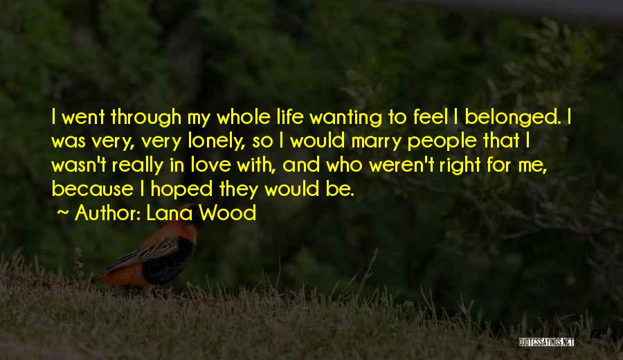 Lana Wood Quotes: I Went Through My Whole Life Wanting To Feel I Belonged. I Was Very, Very Lonely, So I Would Marry