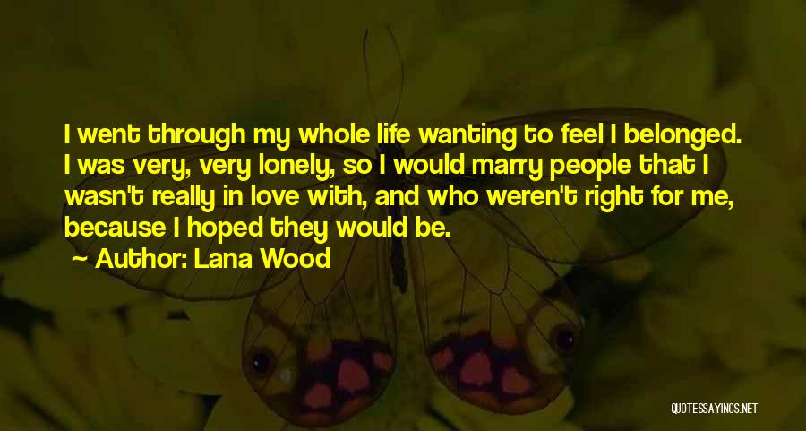 Lana Wood Quotes: I Went Through My Whole Life Wanting To Feel I Belonged. I Was Very, Very Lonely, So I Would Marry