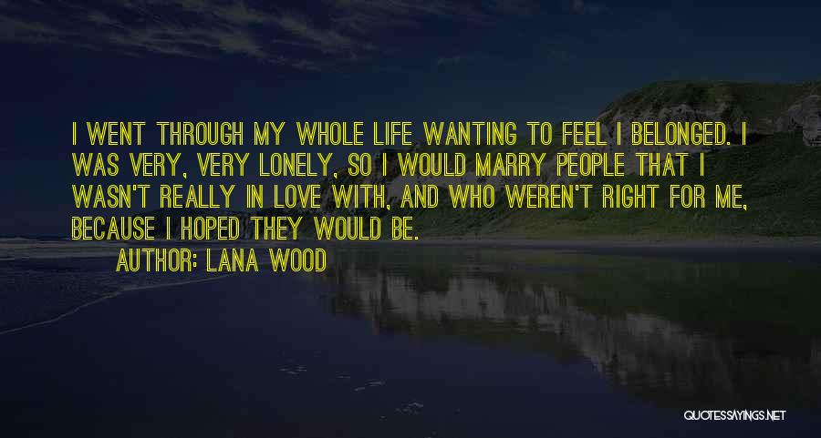 Lana Wood Quotes: I Went Through My Whole Life Wanting To Feel I Belonged. I Was Very, Very Lonely, So I Would Marry