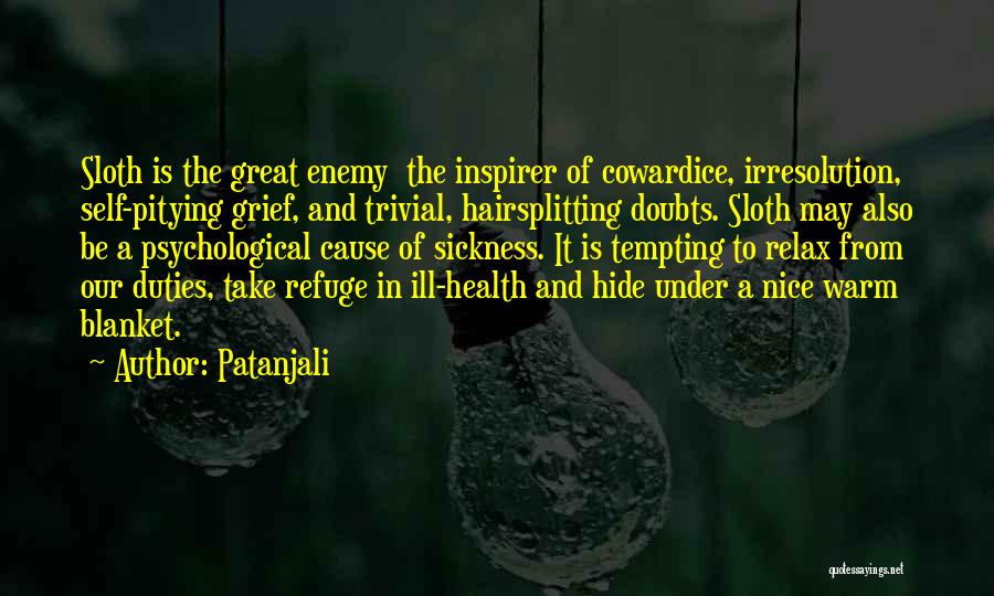 Patanjali Quotes: Sloth Is The Great Enemy The Inspirer Of Cowardice, Irresolution, Self-pitying Grief, And Trivial, Hairsplitting Doubts. Sloth May Also Be