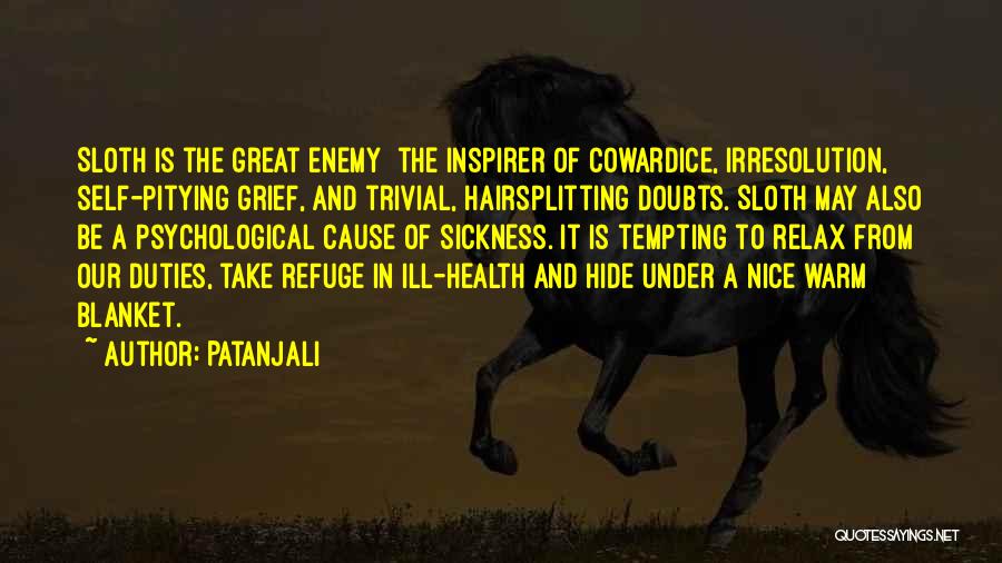 Patanjali Quotes: Sloth Is The Great Enemy The Inspirer Of Cowardice, Irresolution, Self-pitying Grief, And Trivial, Hairsplitting Doubts. Sloth May Also Be