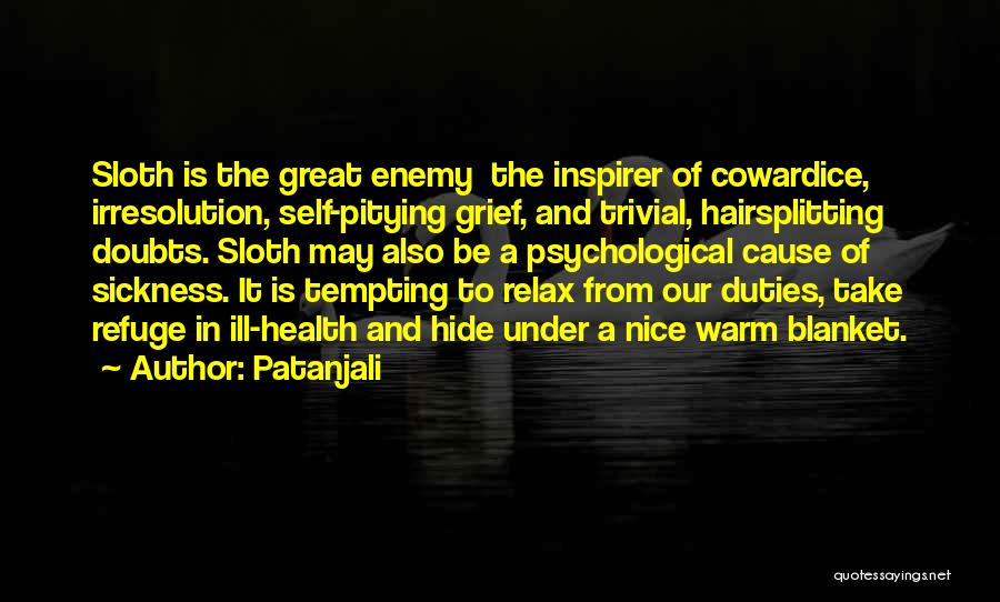 Patanjali Quotes: Sloth Is The Great Enemy The Inspirer Of Cowardice, Irresolution, Self-pitying Grief, And Trivial, Hairsplitting Doubts. Sloth May Also Be