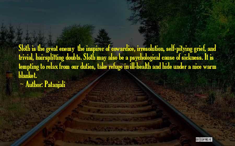 Patanjali Quotes: Sloth Is The Great Enemy The Inspirer Of Cowardice, Irresolution, Self-pitying Grief, And Trivial, Hairsplitting Doubts. Sloth May Also Be