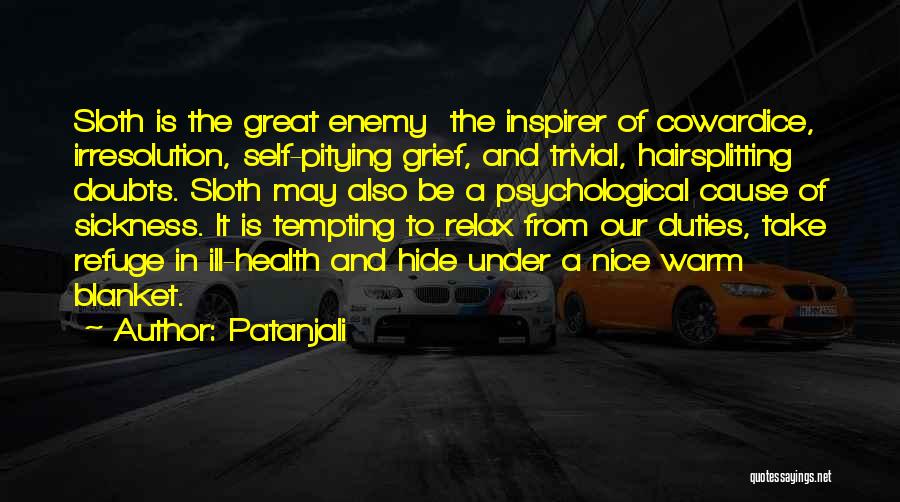 Patanjali Quotes: Sloth Is The Great Enemy The Inspirer Of Cowardice, Irresolution, Self-pitying Grief, And Trivial, Hairsplitting Doubts. Sloth May Also Be
