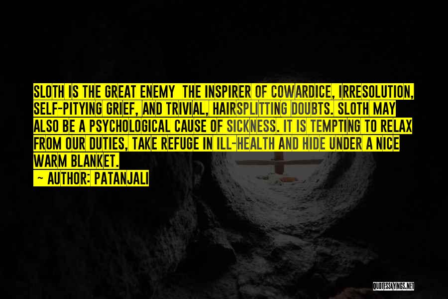 Patanjali Quotes: Sloth Is The Great Enemy The Inspirer Of Cowardice, Irresolution, Self-pitying Grief, And Trivial, Hairsplitting Doubts. Sloth May Also Be