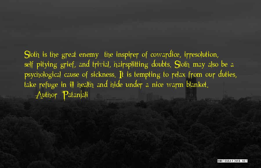 Patanjali Quotes: Sloth Is The Great Enemy The Inspirer Of Cowardice, Irresolution, Self-pitying Grief, And Trivial, Hairsplitting Doubts. Sloth May Also Be