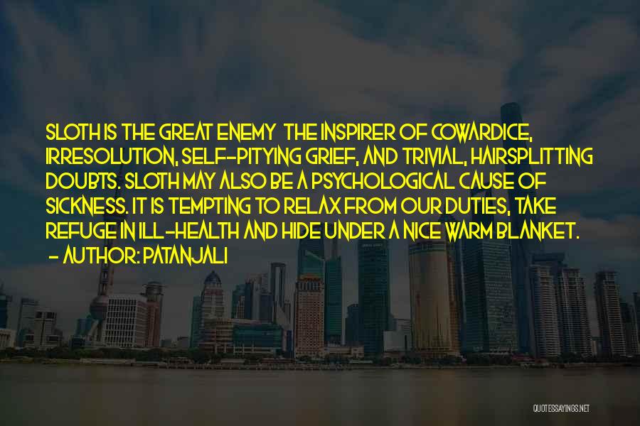 Patanjali Quotes: Sloth Is The Great Enemy The Inspirer Of Cowardice, Irresolution, Self-pitying Grief, And Trivial, Hairsplitting Doubts. Sloth May Also Be