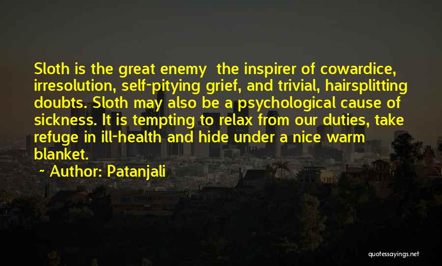 Patanjali Quotes: Sloth Is The Great Enemy The Inspirer Of Cowardice, Irresolution, Self-pitying Grief, And Trivial, Hairsplitting Doubts. Sloth May Also Be
