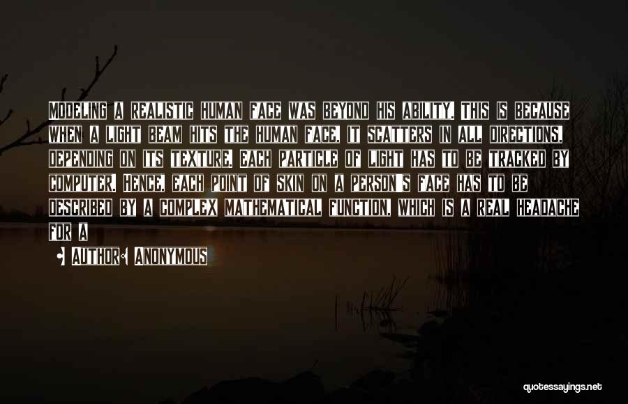 Anonymous Quotes: Modeling A Realistic Human Face Was Beyond His Ability. This Is Because When A Light Beam Hits The Human Face,