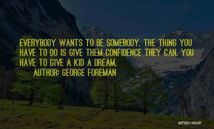 George Foreman Quotes: Everybody Wants To Be Somebody. The Thing You Have To Do Is Give Them Confidence They Can. You Have To