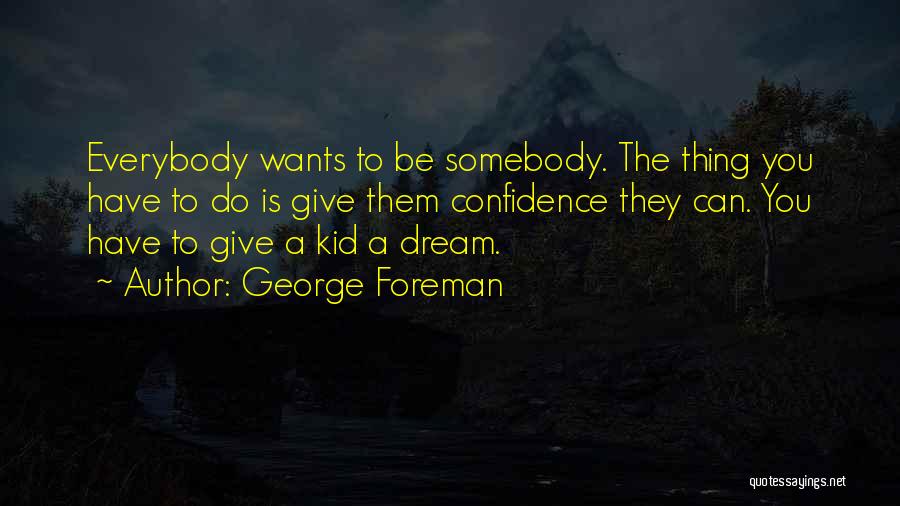 George Foreman Quotes: Everybody Wants To Be Somebody. The Thing You Have To Do Is Give Them Confidence They Can. You Have To