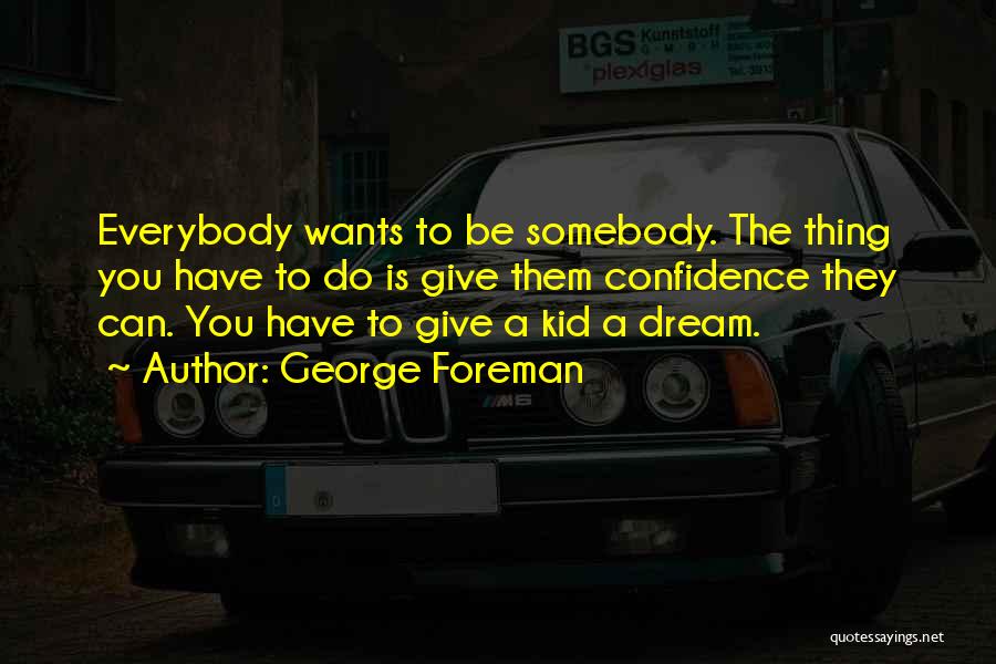 George Foreman Quotes: Everybody Wants To Be Somebody. The Thing You Have To Do Is Give Them Confidence They Can. You Have To