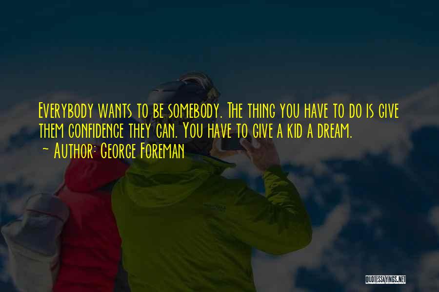 George Foreman Quotes: Everybody Wants To Be Somebody. The Thing You Have To Do Is Give Them Confidence They Can. You Have To