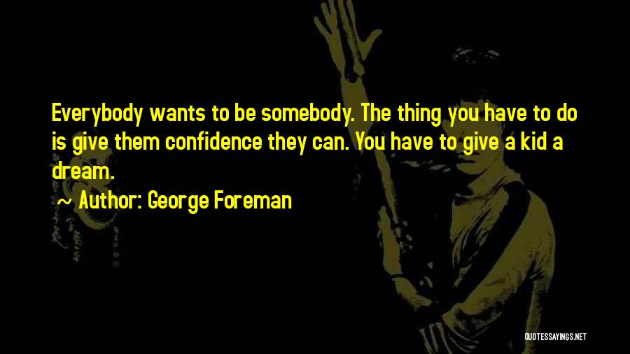 George Foreman Quotes: Everybody Wants To Be Somebody. The Thing You Have To Do Is Give Them Confidence They Can. You Have To