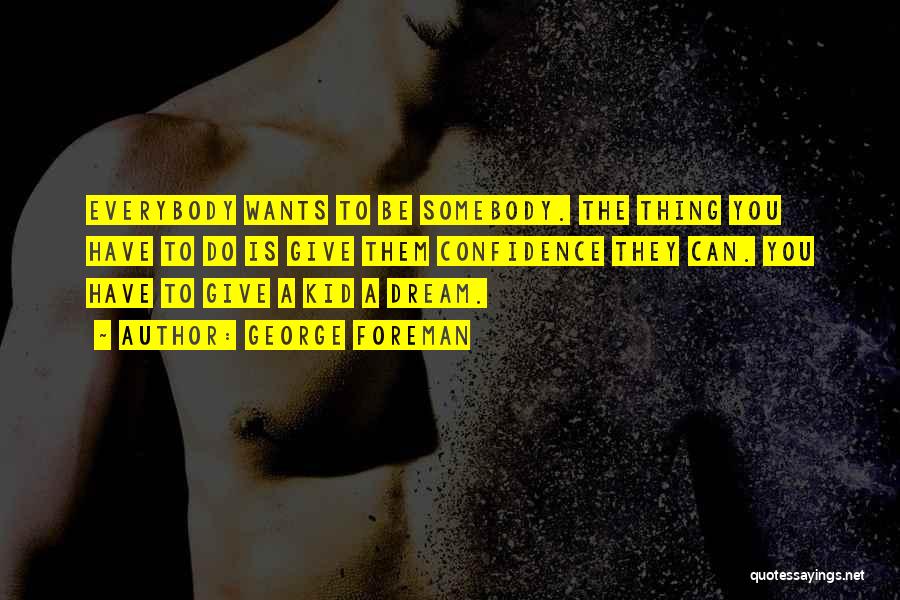 George Foreman Quotes: Everybody Wants To Be Somebody. The Thing You Have To Do Is Give Them Confidence They Can. You Have To