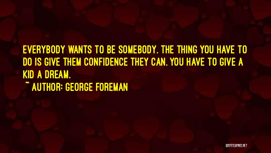 George Foreman Quotes: Everybody Wants To Be Somebody. The Thing You Have To Do Is Give Them Confidence They Can. You Have To