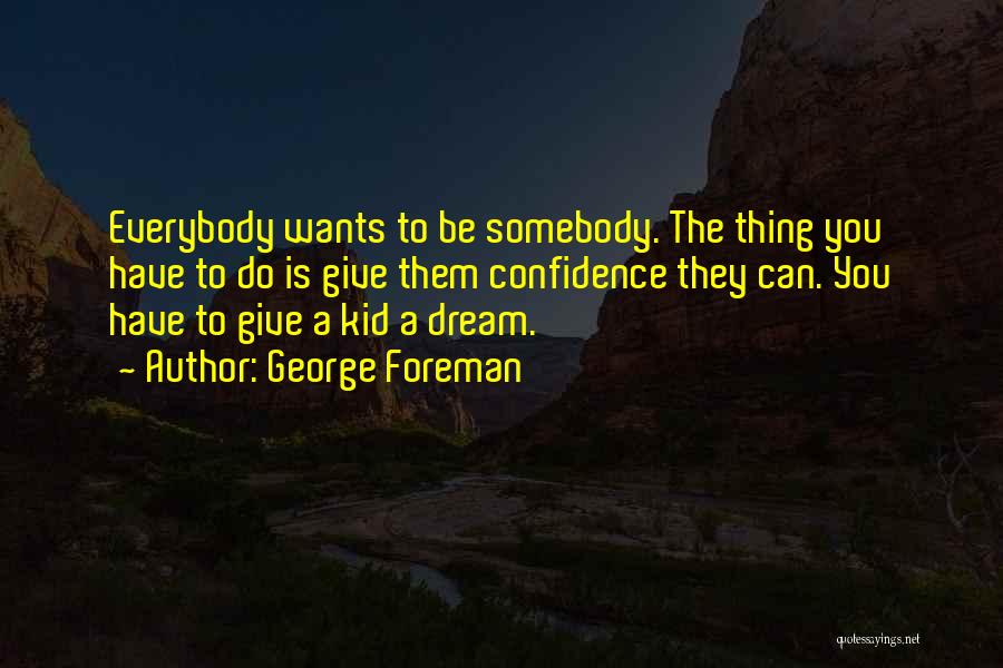 George Foreman Quotes: Everybody Wants To Be Somebody. The Thing You Have To Do Is Give Them Confidence They Can. You Have To