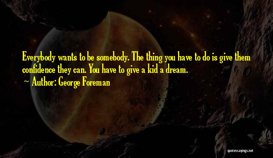 George Foreman Quotes: Everybody Wants To Be Somebody. The Thing You Have To Do Is Give Them Confidence They Can. You Have To