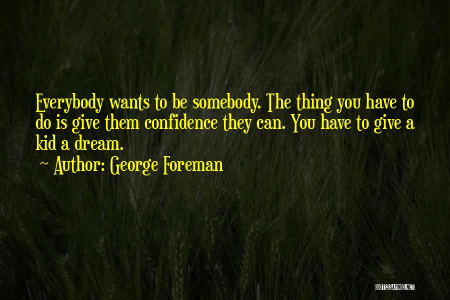 George Foreman Quotes: Everybody Wants To Be Somebody. The Thing You Have To Do Is Give Them Confidence They Can. You Have To